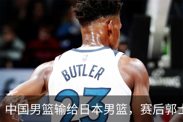 中国男篮输给日本男篮，赛后郭士强说：“这个夏天我们整个中国男篮都非常努力”
